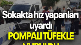 Sokakta hız yapanları uyardı, POMPALI TÜFEKLE VURULDU